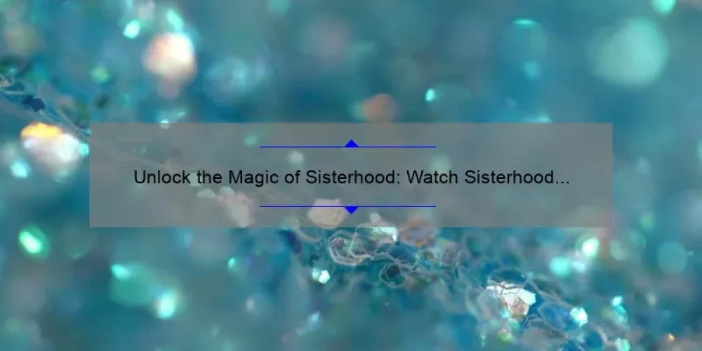 Unlock the Magic of Sisterhood: Watch Sisterhood of the Traveling Pants 2 and Discover the Power of Female Friendship [with Useful Tips and Stats]