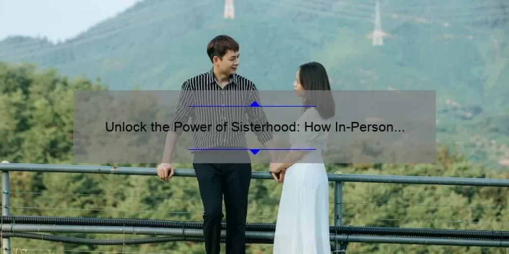 Unlock the Power of Sisterhood: How In-Person Events Can Transform Your Relationships [Expert Tips and Stats]