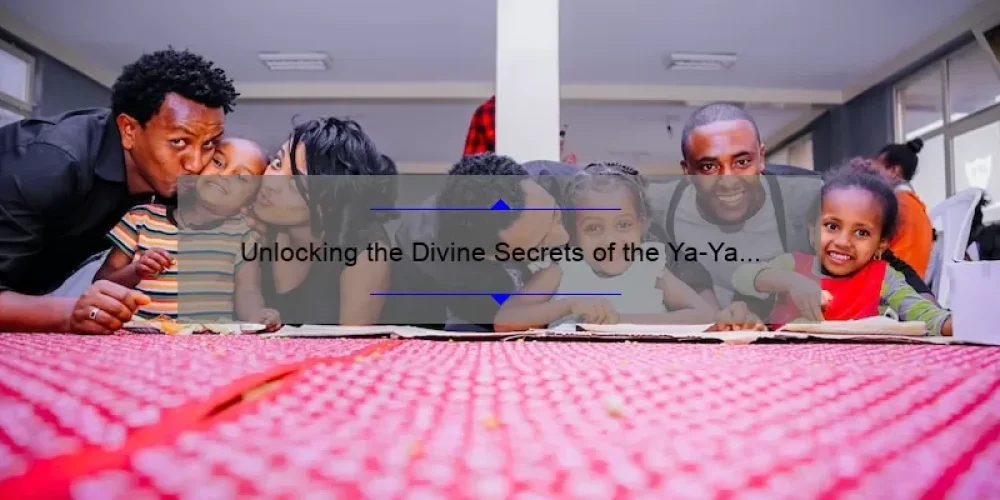 Unlocking the Divine Secrets of the Ya-Ya Sisterhood: A Parent’s Guide to Navigating Family Relationships [with Useful Tips and Stats]
