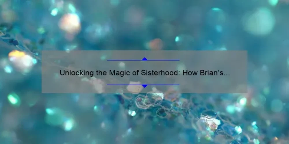 Unlocking the Magic of Sisterhood: How Brian’s Story Inspired the Sisterhood of the Traveling Pants [5 Tips for Building Lasting Bonds]