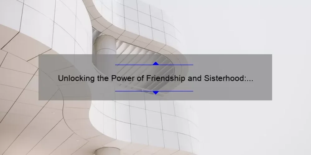 Unlocking the Power of Friendship and Sisterhood: A Personal Story and 5 Tips for Building Strong Bonds [Keyword: Friendship and Sisterhood]