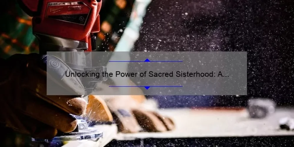 Unlocking the Power of Sacred Sisterhood: A Personal Story and 5 Key Strategies for Building Strong Female Bonds [Expert Tips and Stats Included]