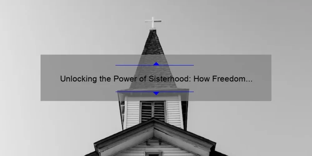 Unlocking the Power of Sisterhood: How Freedom Church Empowers Women [with Practical Tips and Inspiring Stories]