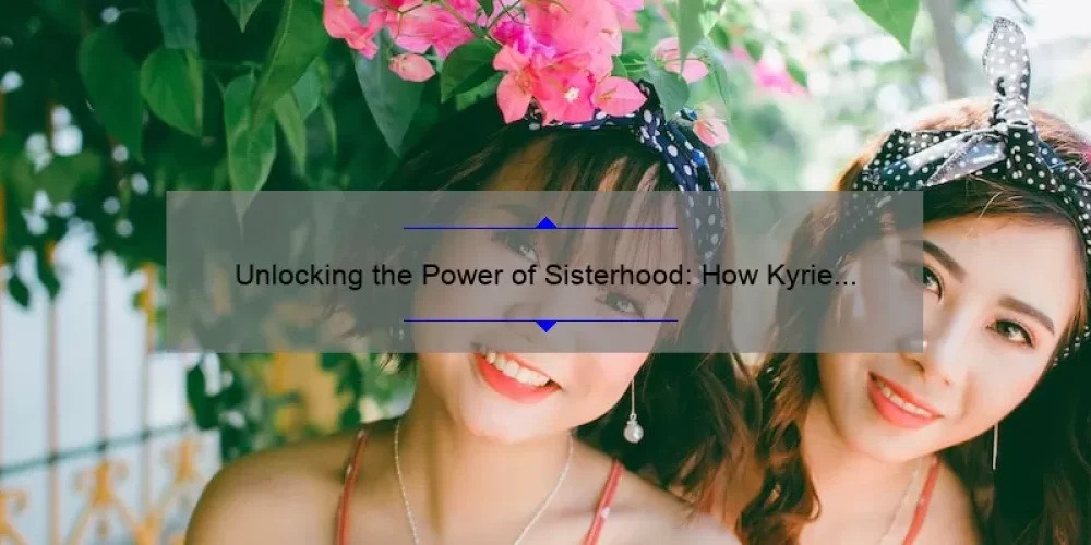 Unlocking the Power of Sisterhood: How Kyrie Irving’s Sisterhood Inspires Women [With Practical Tips and Stats]