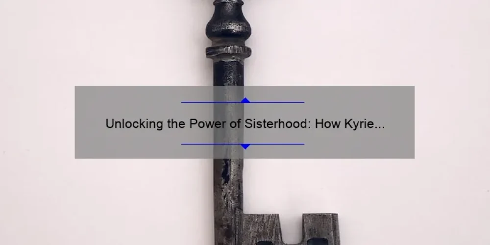Unlocking the Power of Sisterhood: How Kyrie Irving’s Story Can Help You Build Stronger Bonds [5 Key Strategies]