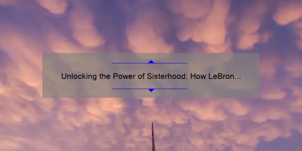 Unlocking the Power of Sisterhood: How LeBron James Inspired a Movement [Tips and Stats]