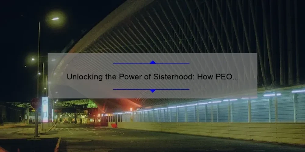 Unlocking the Power of Sisterhood: How PEO International Chapters Empower Women [Tips, Stories, and Stats]