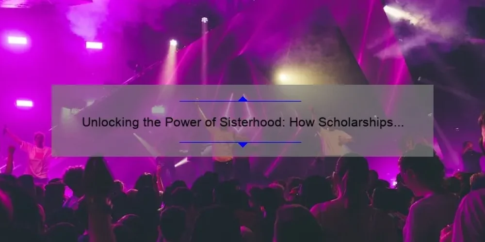 Unlocking the Power of Sisterhood: How Scholarships and Service Can Change Your Life [Real Stories and Practical Tips]
