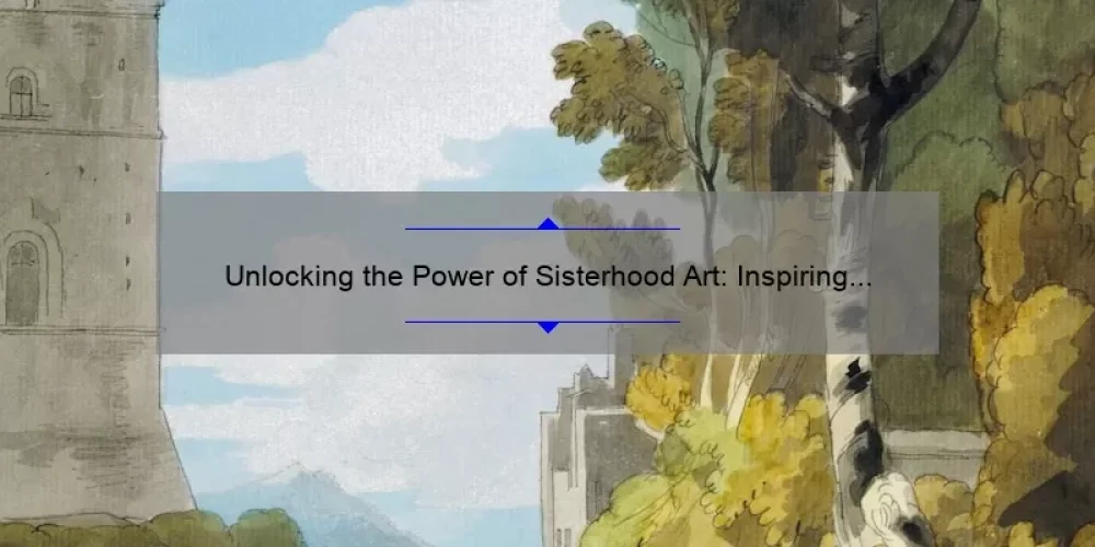 Unlocking the Power of Sisterhood Art: Inspiring Stories, Practical Tips, and Eye-Opening Stats [For Women Who Want to Connect and Create]