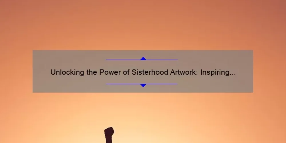 Unlocking the Power of Sisterhood Artwork: Inspiring Stories, Practical Tips, and Eye-Opening Stats [For Women Empowerment Enthusiasts]