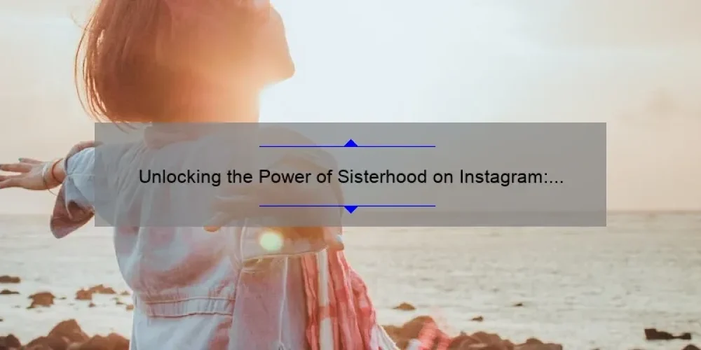 Unlocking the Power of Sisterhood on Instagram: How to Build a Strong Community [with Real-Life Examples and Data-Backed Tips]