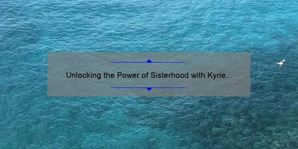 Unlocking the Power of Sisterhood with Kyrie 7: A Personal Story and Practical Tips [Stats Included]