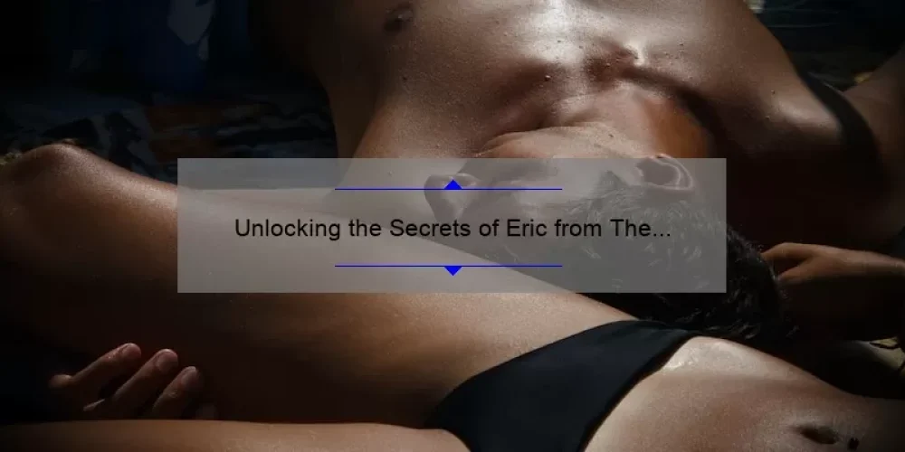 Unlocking the Secrets of Eric from The Sisterhood of the Traveling Pants: A Guide to Understanding His Character [With Surprising Stats and Solutions for Fans]